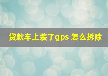 贷款车上装了gps 怎么拆除